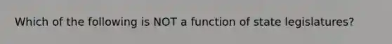 Which of the following is NOT a function of state legislatures?