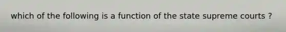 which of the following is a function of the state supreme courts ?