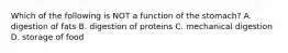 Which of the following is NOT a function of the stomach? A. digestion of fats B. digestion of proteins C. mechanical digestion D. storage of food