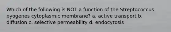 Which of the following is NOT a function of the Streptococcus pyogenes cytoplasmic membrane? a. active transport b. diffusion c. selective permeability d. endocytosis