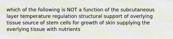 which of the following is NOT a function of the subcutaneous layer temperature regulation structural support of overlying tissue source of stem cells for growth of skin supplying the overlying tissue with nutrients