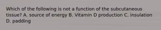 Which of the following is not a function of the subcutaneous tissue? A. source of energy B. Vitamin D production C. insulation D. padding