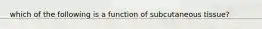 which of the following is a function of subcutaneous tissue?