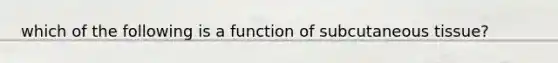 which of the following is a function of subcutaneous tissue?