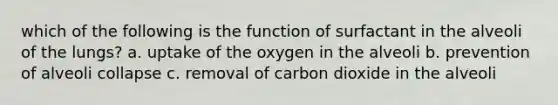 which of the following is the function of surfactant in the alveoli of the lungs? a. uptake of the oxygen in the alveoli b. prevention of alveoli collapse c. removal of carbon dioxide in the alveoli