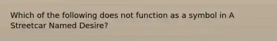Which of the following does not function as a symbol in A Streetcar Named Desire?