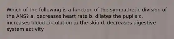 Which of the following is a function of the sympathetic division of the ANS? a. decreases heart rate b. dilates the pupils c. increases blood circulation to the skin d. decreases digestive system activity