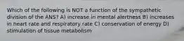 Which of the following is NOT a function of the sympathetic division of the ANS? A) increase in mental alertness B) increases in heart rate and respiratory rate C) conservation of energy D) stimulation of tissue metabolism