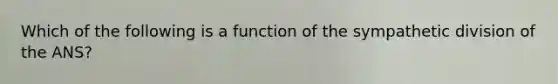 Which of the following is a function of the sympathetic division of the ANS?