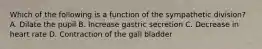 Which of the following is a function of the sympathetic division? A. Dilate the pupil B. Increase gastric secretion C. Decrease in heart rate D. Contraction of the gall bladder