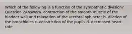 Which of the following is a function of the sympathetic division? Question 2Answera. contraction of the smooth muscle of the bladder wall and relaxation of the urethral sphincter b. dilation of the bronchioles c. constriction of the pupils d. decreased heart rate