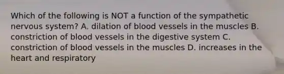 Which of the following is NOT a function of the sympathetic nervous system? A. dilation of blood vessels in the muscles B. constriction of blood vessels in the digestive system C. constriction of blood vessels in the muscles D. increases in the heart and respiratory