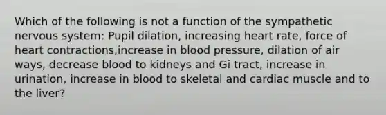 Which of the following is not a function of the sympathetic nervous system: Pupil dilation, increasing heart rate, force of heart contractions,increase in blood pressure, dilation of air ways, decrease blood to kidneys and Gi tract, increase in urination, increase in blood to skeletal and cardiac muscle and to the liver?