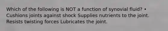 Which of the following is NOT a function of synovial fluid? • Cushions joints against shock Supplies nutrients to the joint. Resists twisting forces Lubricates the joint.