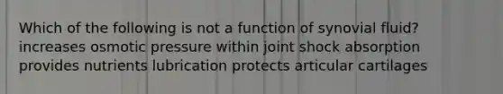 Which of the following is not a function of synovial fluid? increases osmotic pressure within joint shock absorption provides nutrients lubrication protects articular cartilages