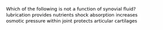 Which of the following is not a function of synovial fluid? lubrication provides nutrients shock absorption increases osmotic pressure within joint protects articular cartilages