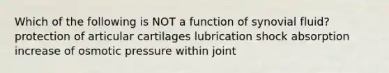 Which of the following is NOT a function of synovial fluid? protection of articular cartilages lubrication shock absorption increase of osmotic pressure within joint