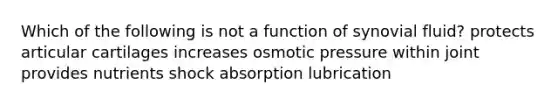 Which of the following is not a function of synovial fluid? protects articular cartilages increases osmotic pressure within joint provides nutrients shock absorption lubrication