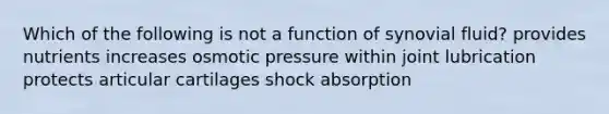 Which of the following is not a function of synovial fluid? provides nutrients increases osmotic pressure within joint lubrication protects articular cartilages shock absorption