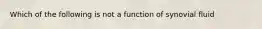 Which of the following is not a function of synovial fluid