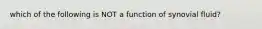 which of the following is NOT a function of synovial fluid?