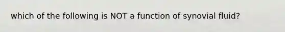 which of the following is NOT a function of synovial fluid?