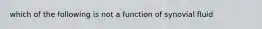 which of the following is not a function of synovial fluid