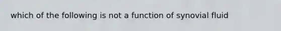 which of the following is not a function of synovial fluid