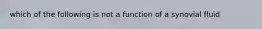 which of the following is not a function of a synovial fluid