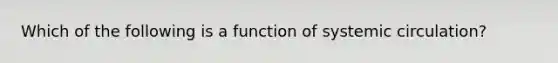 Which of the following is a function of systemic​ circulation?