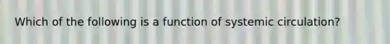 Which of the following is a function of systemic circulation?