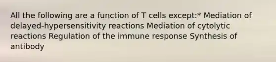 All the following are a function of T cells except:* Mediation of delayed-hypersensitivity reactions Mediation of cytolytic reactions Regulation of the immune response Synthesis of antibody