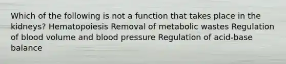 Which of the following is not a function that takes place in the kidneys? Hematopoiesis Removal of metabolic wastes Regulation of blood volume and blood pressure Regulation of acid-base balance