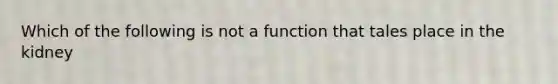 Which of the following is not a function that tales place in the kidney