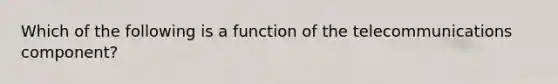 Which of the following is a function of the telecommunications component?