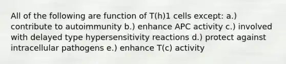 All of the following are function of T(h)1 cells except: a.) contribute to autoimmunity b.) enhance APC activity c.) involved with delayed type hypersensitivity reactions d.) protect against intracellular pathogens e.) enhance T(c) activity