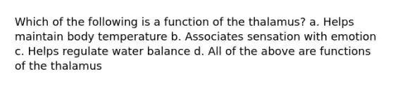 Which of the following is a function of the thalamus? a. Helps maintain body temperature b. Associates sensation with emotion c. Helps regulate water balance d. All of the above are functions of the thalamus