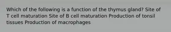 Which of the following is a function of the thymus gland? Site of T cell maturation Site of B cell maturation Production of tonsil tissues Production of macrophages