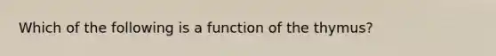 Which of the following is a function of the thymus?