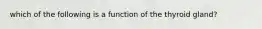 which of the following is a function of the thyroid gland?