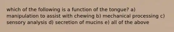 which of the following is a function of the tongue? a) manipulation to assist with chewing b) mechanical processing c) sensory analysis d) secretion of mucins e) all of the above