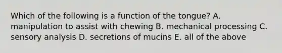 Which of the following is a function of the tongue? A. manipulation to assist with chewing B. mechanical processing C. sensory analysis D. secretions of mucins E. all of the above