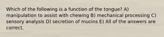 Which of the following is a function of the tongue? A) manipulation to assist with chewing B) mechanical processing C) sensory analysis D) secretion of mucins E) All of the answers are correct.