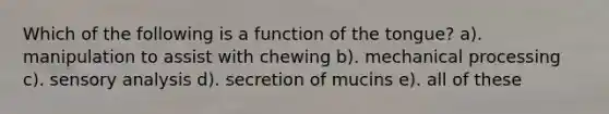 Which of the following is a function of the tongue? a). manipulation to assist with chewing b). mechanical processing c). sensory analysis d). secretion of mucins e). all of these