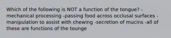 Which of the following is NOT a function of the tongue? -mechanical processing -passing food across occlusal surfaces -manipulation to assist with chewing -secretion of mucins -all of these are functions of the tounge