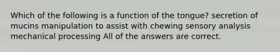 Which of the following is a function of the tongue? secretion of mucins manipulation to assist with chewing sensory analysis mechanical processing All of the answers are correct.