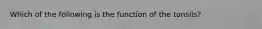 Which of the following is the function of the tonsils?