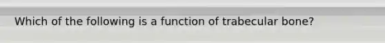 Which of the following is a function of trabecular bone?