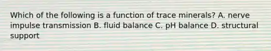 Which of the following is a function of trace minerals? A. nerve impulse transmission B. fluid balance C. pH balance D. structural support