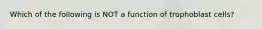 Which of the following is NOT a function of trophoblast cells?